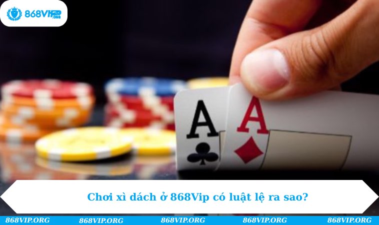 Cách Chơi Xì Dách - Tìm Những Điều Bạn Chưa Biết Ở 868Vip 292 Chơi xì dách ở 868Vip có luật lệ ra sao?