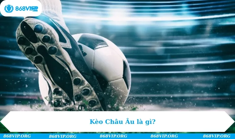 Kèo Châu Âu - Trải Nghiệm Cá Cược Săn Thưởng Đỉnh Cao Top 1 282 Kèo Châu Âu là gì?