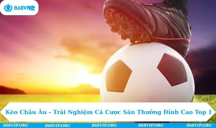Kèo Châu Âu - Trải Nghiệm Cá Cược Săn Thưởng Đỉnh Cao Top 1 282 Kèo châu âu